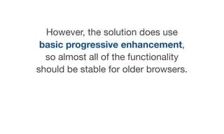 However, the solution does use
basic progressive enhancement,
so almost all of the functionality
should be stable for older browsers.
 
