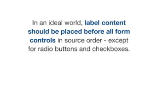 In an ideal world, label content
should be placed before all form
controls in source order - except
for radio buttons and checkboxes.
 