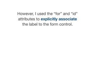 However, I used the “for” and “id”
attributes to explicitly associate
the label to the form control.
 