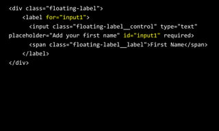 <div  class="floating-­‐label">  
        <label  for="input1">  
            <input  class="floating-­‐label__control"  type="text"  
placeholder="Add  your  first  name"  id="input1"  required>  
            <span  class="floating-­‐label__label">First  Name</span>  
        </label>  
</div>
 
