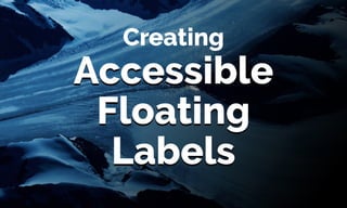 Accessible 
Floating 
Labels
Accessible 
Floating 
Labels
Creating
 