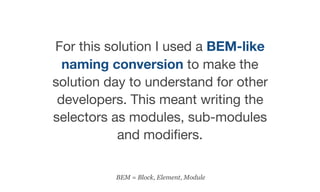 For this solution I used a BEM-like
naming conversion to make the
solution day to understand for other
developers. This meant writing the
selectors as modules, sub-modules
and modiﬁers.
BEM = Block, Element, Module
 