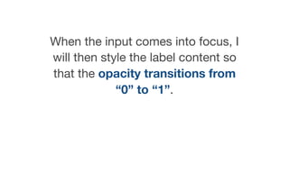 When the input comes into focus, I
will then style the label content so
that the opacity transitions from
“0” to “1”.
 