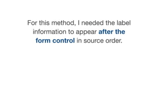 For this method, I needed the label
information to appear after the
form control in source order.

 