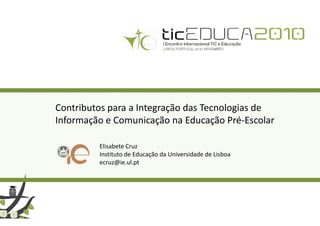 Contributos para a Integração das Tecnologias de
Informação e Comunicação na Educação Pré-Escolar
Elisabete Cruz
Instituto de Educação da Universidade de Lisboa
ecruz@ie.ul.pt
 