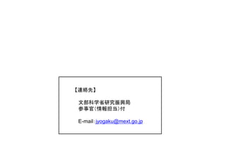【連絡先】 
文部科学省研究振興局 
参事官（情報担当）付 
E-mail：jyogaku@mext.go.jp 