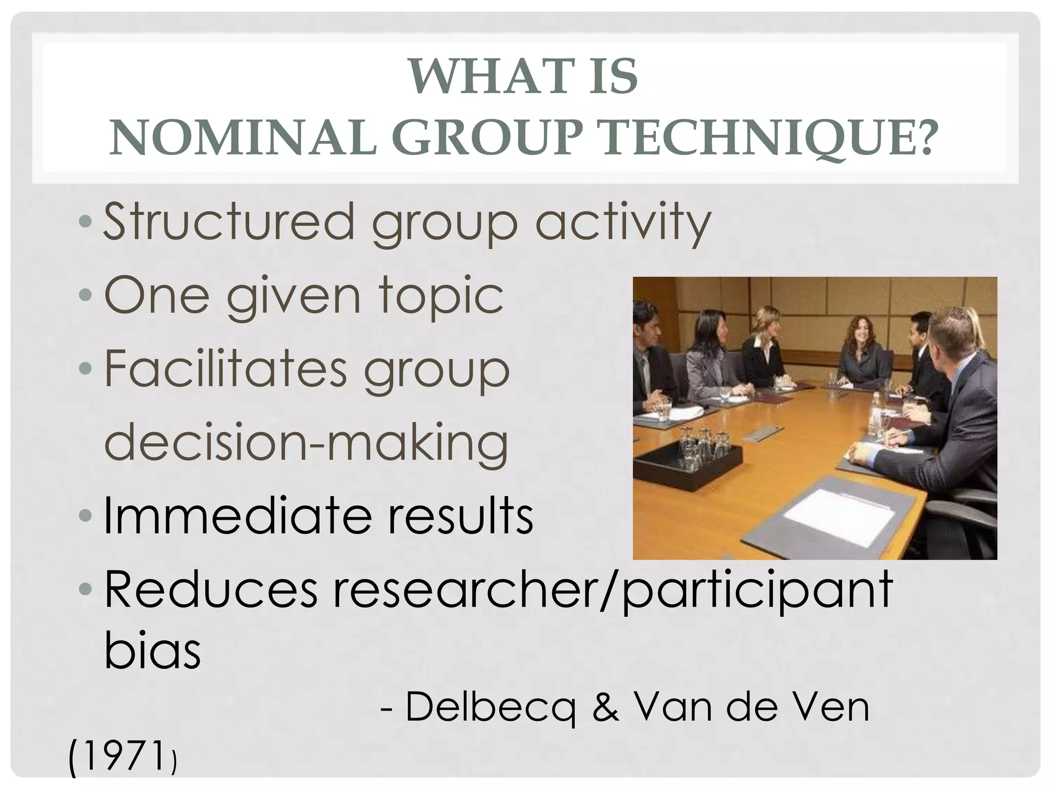 WHAT IS
  NOMINAL GROUP TECHNIQUE?
• Structured group activity
• One given topic
• Facilitates group
  decision-making
• Immediate results
• Reduces researcher/participant
  bias
           - Delbecq & Van de Ven
(1971)
 