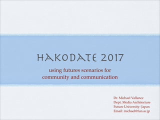 Hakodate 2017
  using futures scenarios for
community and communication


                           Dr. Michael Vallance
                           Dept. Media Architecture
                           Future University- Japan
                           Email: michael@fun.ac.jp
 