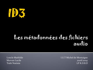 Les métadonnées des fichiers
                                 audio

Loncle Mathilde                                                                 I.U.T Michel de Montaigne
Morvan Lucile                                                                                                2008/2009
Trabi Noémie                                                                                                 LP R.D.B.D
 