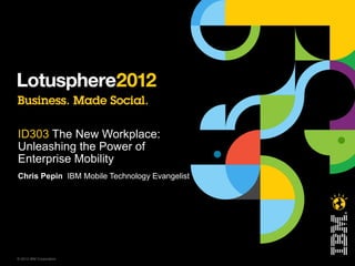 ID303 The New Workplace:
Unleashing the Power of
Enterprise Mobility
Chris Pepin IBM Mobile Technology Evangelist




© 2012 IBM Corporation
 