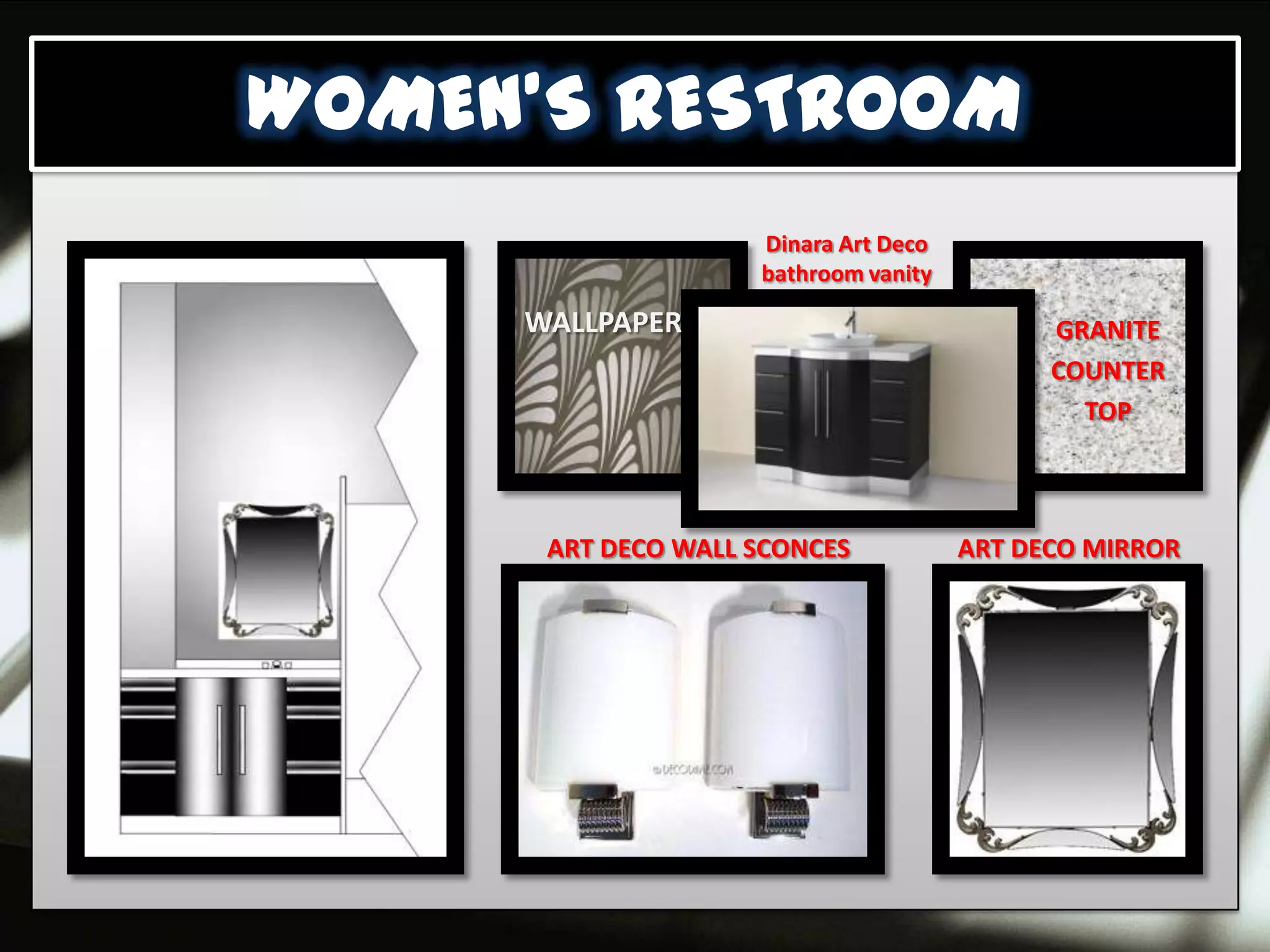 WOMEN’S RESTROOM
                    Dinara Art Deco
                    bathroom vanity

     WALLPAPER                              GRANITE
                                            COUNTER
                                              TOP



      ART DECO WALL SCONCES           ART DECO MIRROR
 
