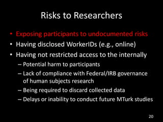 Risks to Researchers
• Exposing participants to undocumented risks
• Having disclosed WorkerIDs (e.g., online)
• Having no...