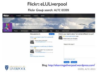 Flickr: eLULiverpool
Blog: http://elearningatliverpool.wordpress.com/
ID399, ALTC-2013
Flickr Group search: ALTC ID399
 