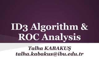 ID3 Algorithm &
 ROC Analysis
     Talha KABAKUŞ
talha.kabakus@ibu.edu.tr
 