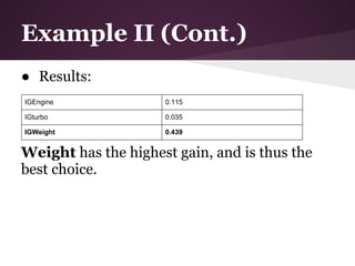 Example II (Cont.)
● Results:
IGEngine             0.115

IGturbo              0.035

IGWeight             0.439


Weight has the highest gain, and is thus the
best choice.
 