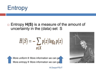 Entropy


Entropy H(S) is a measure of the amount of
uncertainty in the (data) set S

More uniform More information we can gain
More entropy More information we can gain
Al Zaqqa-PSUT

 
