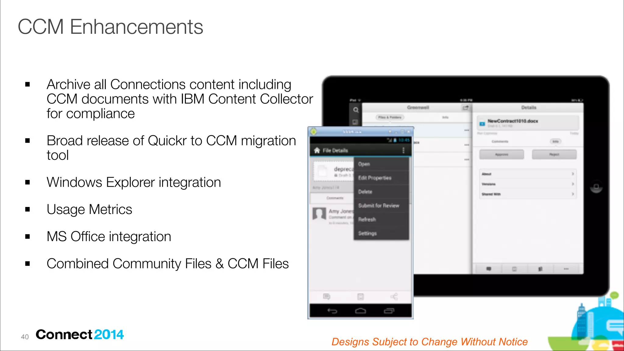 CCM Enhancements
!

!

Archive all Connections content including
CCM documents with IBM Content Collector
for compliance
Broad release of Quickr to CCM migration
tool

!

Windows Explorer integration

!

Usage Metrics

!

MS Ofﬁce integration

!

Combined Community Files & CCM Files

!40

Plans are subject to change without notice

Designs Subject to Change Subject to Change
Designs Without Notice

 