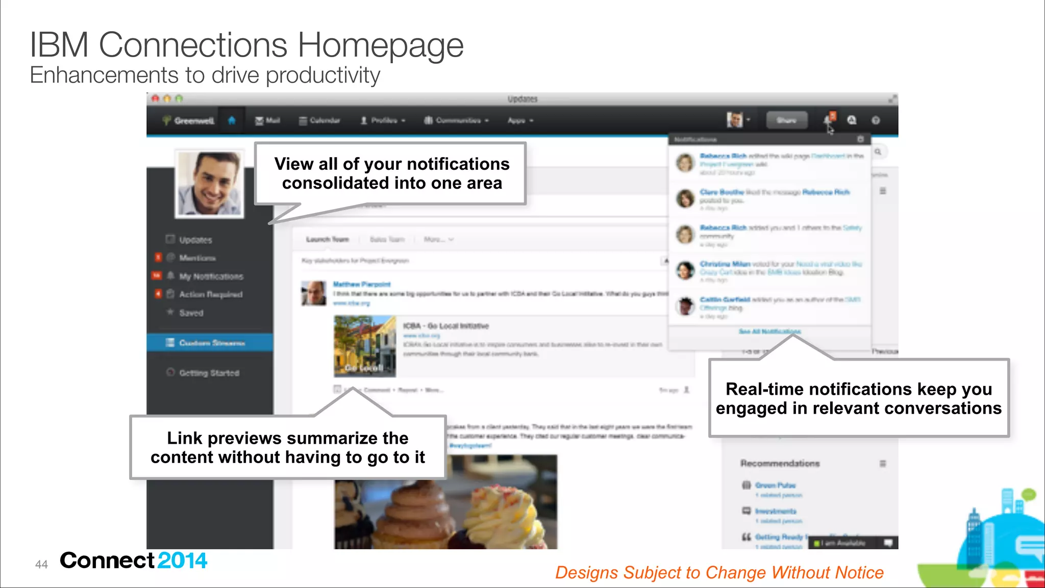 IBM Connections Homepage 
Enhancements to drive productivity

View all of your notifications 
consolidated into one area

Real-time notifications keep you
engaged in relevant conversations
Link previews summarize the
content without having to go to it

!44

Designs Subject to Change Without Notice

 