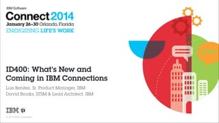 ID400: What's New and
Coming in IBM Connections
Luis Benitez, Sr. Product Manager, IBM
David Brooks, STSM & Lead Architect, IBM

© 2014 IBM Corporation

 
