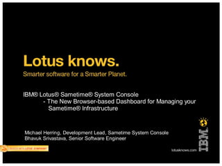 IBM® Lotus® Sametime® System Console
      - The New Browser-based Dashboard for Managing your
        Sametime® Infrastructure


Michael Herring, Development Lead, Sametime System Console
Bhavuk Srivastava, Senior Software Engineer
 