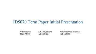 ID5070 Term Paper Initial Presentation
V Himasree A.K. Koustubha G Greeshma Theresa
MM17B113 ME18B126 ME18B139
 