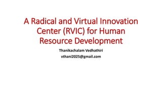 A Radical and Virtual Innovation
Center (RVIC) for Human
Resource Development
Thanikachalam Vedhathiri
vthani2025@gmail.com
 