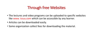 Through free Websites
• The lectures and video programs can be uploaded to specific websites
like www. issuu.com which can be accessible by any learner.
• Articles can be downloaded easily.
• Some organization collect fees for downloading the material.
 