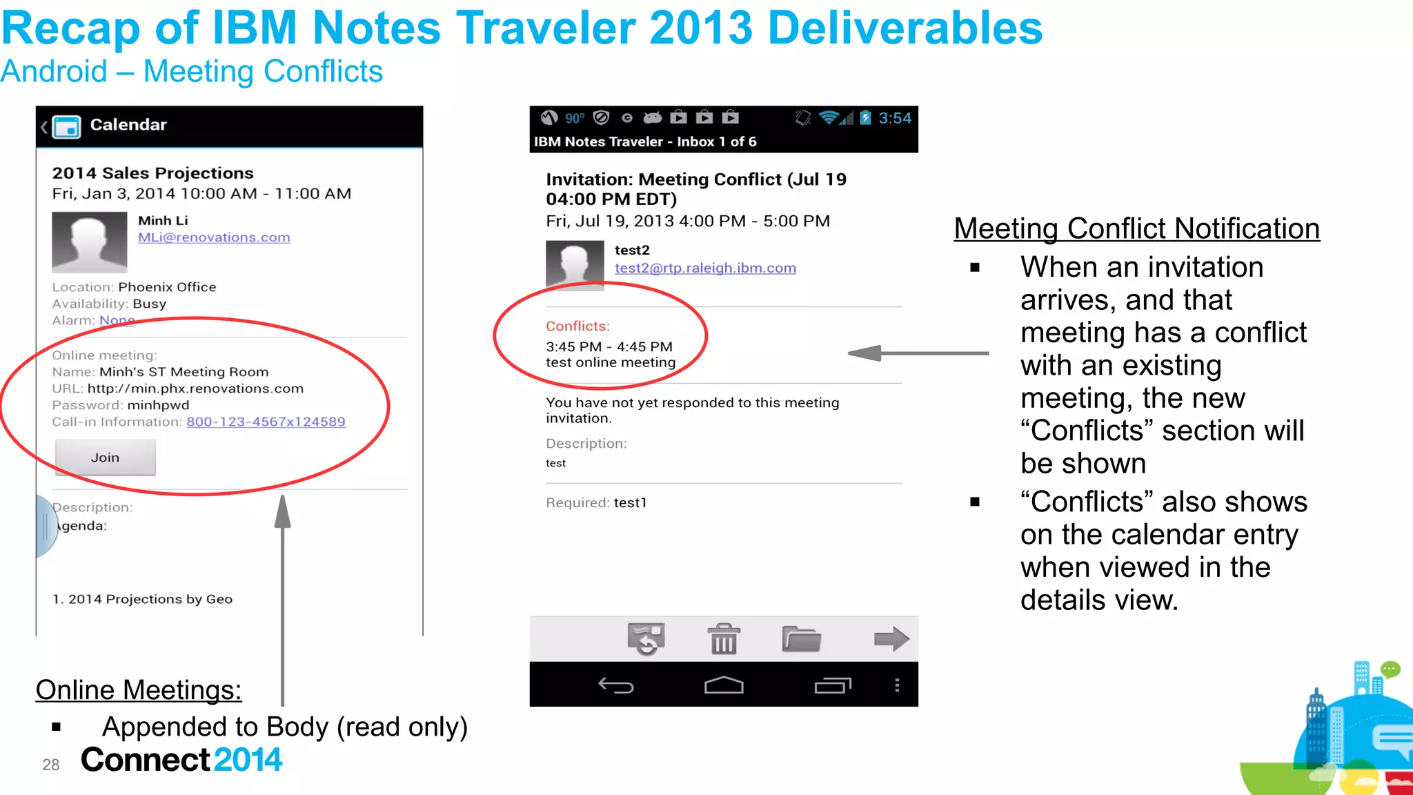 Recap of IBM Notes Traveler 2013 Deliverables
Android – Meeting Conflicts

Meeting Conflict Notification

When an invitation
arrives, and that
meeting has a conflict
with an existing
meeting, the new
“Conflicts” section will
be shown

“Conflicts” also shows
on the calendar entry
when viewed in the
details view.
Online Meetings:

Appended to Body (read only)
28

 