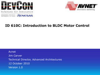 ID 610C: Introduction to BLDC Motor Control
Avnet
Jim Carver
Technical Director, Advanced Architectures
12 October 2010
Version 1.0
 