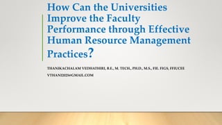 How Can the Universities
Improve the Faculty
Performance through Effective
Human Resource Management
Practices?
THANIKACHALAM VEDHATHIRI, B.E., M. TECH., PH.D., M.S., FIE. FIGS, FFIUCEE
VTHANI2025@GMAIL.COM
 