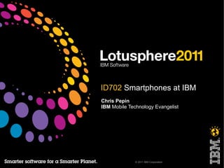 ID702 Smartphones at IBM
Chris Pepin
IBM Mobile Technology Evangelist




              © 2011 IBM Corporation
 