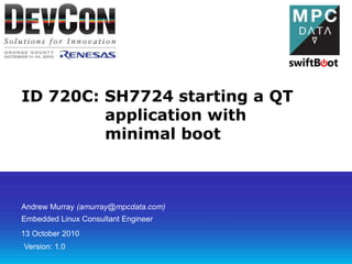 ID 720C: SH7724 starting a QT application with minimal boot Andrew Murray (amurray@mpcdata.com) Embedded Linux Consultant Engineer 13 October 2010 Version: 1.0 