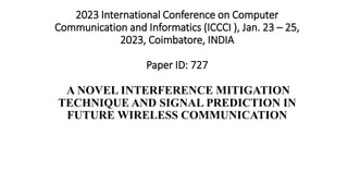 2023 International Conference on Computer
Communication and Informatics (ICCCI ), Jan. 23 – 25,
2023, Coimbatore, INDIA
Paper ID: 727
A NOVEL INTERFERENCE MITIGATION
TECHNIQUE AND SIGNAL PREDICTION IN
FUTURE WIRELESS COMMUNICATION
 