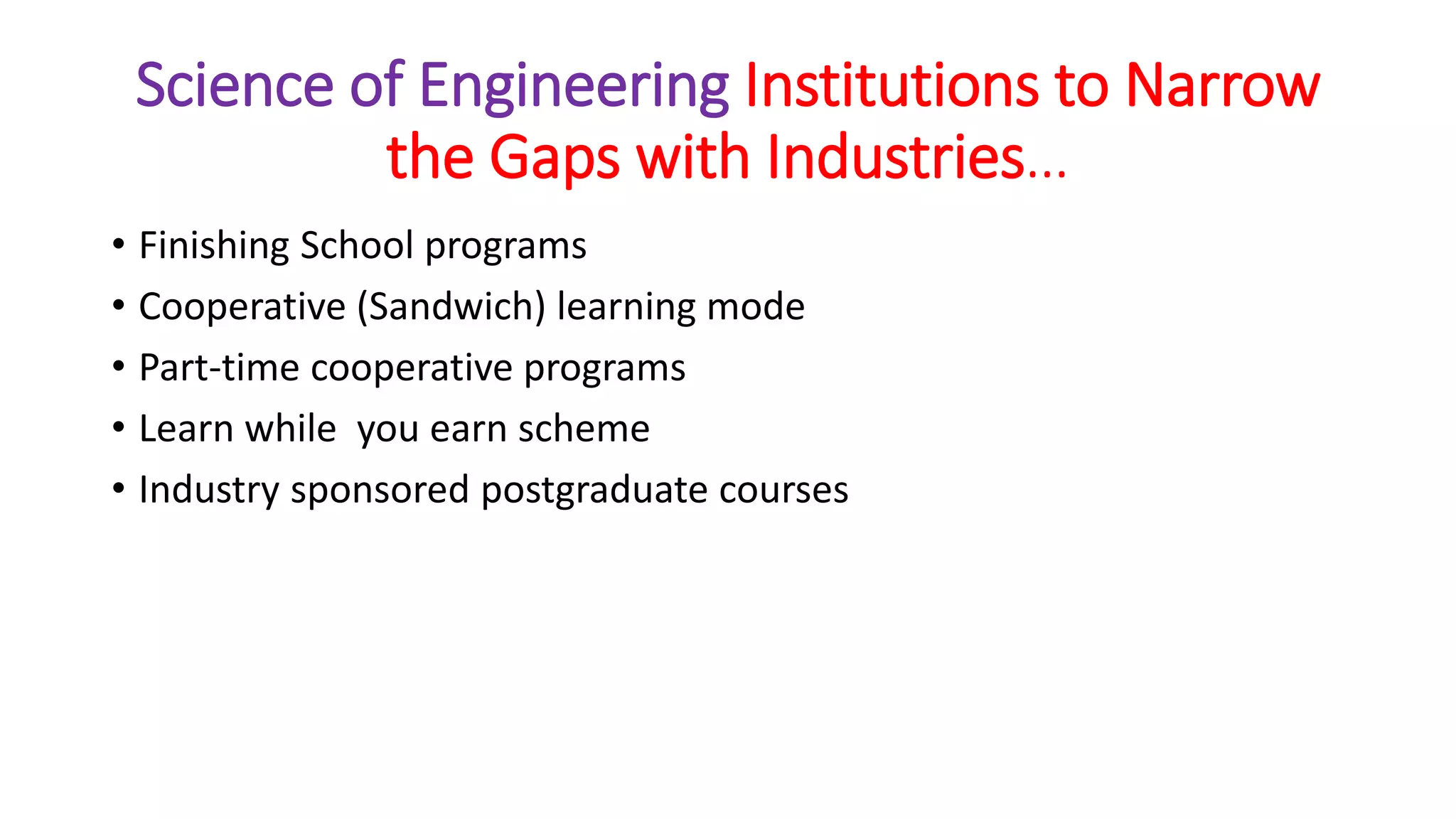 Science of Engineering Institutions to Narrow
the Gaps with Industries…
• Finishing School programs
• Cooperative (Sandwich) learning mode
• Part-time cooperative programs
• Learn while you earn scheme
• Industry sponsored postgraduate courses
 