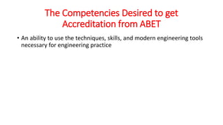 The Competencies Desired to get
Accreditation from ABET
• An ability to use the techniques, skills, and modern engineering tools
necessary for engineering practice
 
