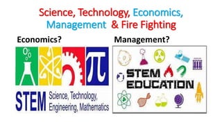 Science, Technology, Economics,
Management & Fire Fighting
Economics? Management?
 