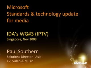Microsoft
Standards & technology update
for media
IDA’s WG#3 (IPTV)
Singapore, Nov 2009
Paul Southern
Solutions Director - Asia
TV, Video & Music
 
