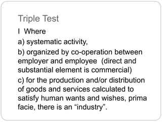 Triple Test
I Where
a) systematic activity,
b) organized by co-operation between
employer and employee (direct and
substantial element is commercial)
c) for the production and/or distribution
of goods and services calculated to
satisfy human wants and wishes, prima
facie, there is an “industry”.
 