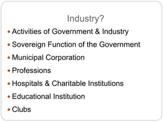 Industry?
 Activities of Government & Industry
 Sovereign Function of the Government
 Municipal Corporation
 Professions
 Hospitals & Charitable Institutions
 Educational Institution
 Clubs
 