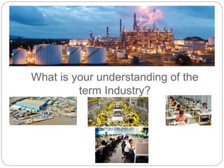 What is your understanding of the
term Industry?
 