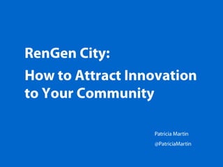 RenGen City: How to Attract Innovation to Your Community Patricia Martin @PatriciaMartin 