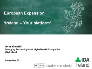 European Expansion

‘Ireland – Your platform’




John kilmartin
Emerging Technologies & High Growth Companies
IDA Ireland


November 2011
 