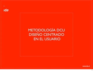 www.ida.cl
METODOLOGÍA DCU
DISEÑO CENTRADO
EN EL USUARIO
1
 