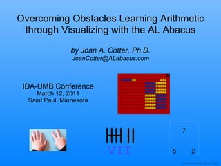 Overcoming Obstacles Learning Arithmetic through Visualizing with the AL Abacus IDA-UMB Conference March 12, 2011 Saint Paul, Minnesota by Joan A. Cotter, Ph.D. [email_address] 7 5 2 VII 
