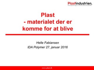 Plast
- materialet der er
komme for at blive
Helle Fabiansen
IDA Polymer 27. januar 2016
 