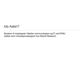 Ida Aalen?
Studerer til mastergrad i Medier, kommunikasjon og IT ved NTNU
Jobber som interaksjonsdesigner hos NetLife Rese...