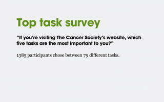 Top task survey
“If you’re visiting The Cancer Society’s website, which
five tasks are the most important to you?”
1385 participants chose between 79 different tasks.
 