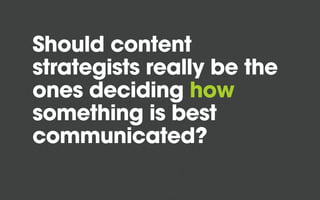 Should content
strategists really be the
ones deciding how
something is best
communicated?
 
