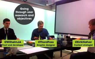Going
through user
research and
objectives
@WilhelmJA
Front end developer
@ThordFoss
Graphic designer
@EirikHafver
Content strategist
 