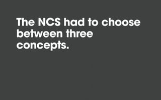 The NCS had to choose
between three
concepts.
 